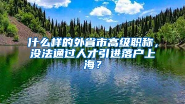 什么样的外省市高级职称，没法通过人才引进落户上海？