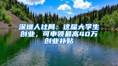 深圳人社局：这届大学生创业，可申领最高40万创业补贴