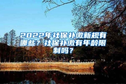 2022年社保补缴新规有哪些？社保补缴有年龄限制吗？