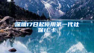 深圳17日起停用第一代社保IC卡