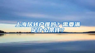 上海居转户难吗？需要满足什么条件？