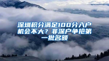 深圳积分满足100分入户机会不大？非深户争抢第一批名额