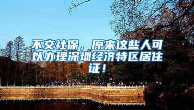 不交社保，原来这些人可以办理深圳经济特区居住证！