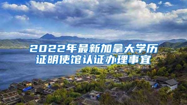 2022年最新加拿大学历证明使馆认证办理事宜