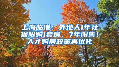 上海临港：外地人1年社保限购1套房、7年限售！人才购房政策再优化