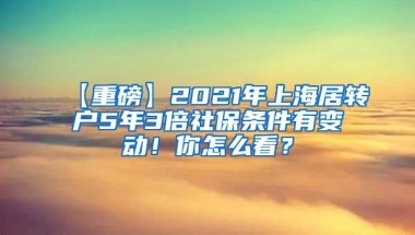 【重磅】2021年上海居转户5年3倍社保条件有变动！你怎么看？