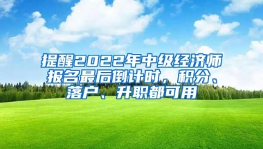 提醒2022年中级经济师报名最后倒计时，积分、落户、升职都可用