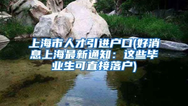 上海市人才引进户口(好消息上海最新通知：这些毕业生可直接落户)