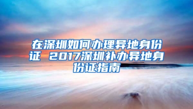 在深圳如何办理异地身份证 2017深圳补办异地身份证指南