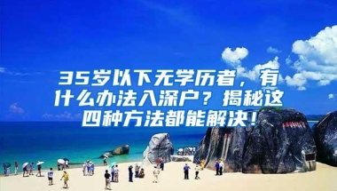 35岁以下无学历者，有什么办法入深户？揭秘这四种方法都能解决！