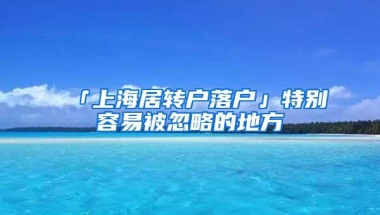 「上海居转户落户」特别容易被忽略的地方