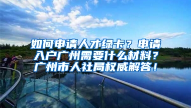 如何申请人才绿卡？申请入户广州需要什么材料？广州市人社局权威解答！