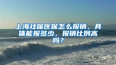 上海社保医保怎么报销，具体能报多少，报销比例高吗？