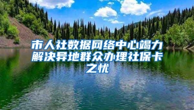 市人社数据网络中心竭力解决异地群众办理社保卡之忧