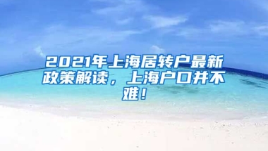 2021年上海居转户最新政策解读，上海户口并不难！