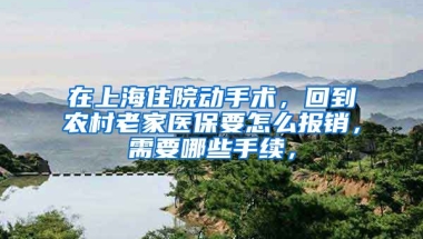 在上海住院动手术，回到农村老家医保要怎么报销，需要哪些手续，