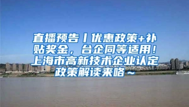 直播预告丨优惠政策+补贴奖金，台企同等适用！上海市高新技术企业认定政策解读来咯～