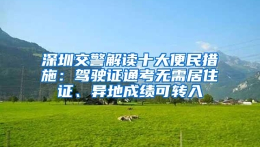 深圳交警解读十大便民措施：驾驶证通考无需居住证、异地成绩可转入