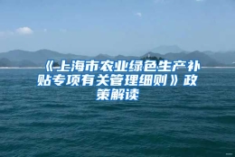 《上海市农业绿色生产补贴专项有关管理细则》政策解读