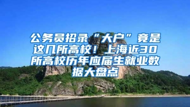 公务员招录“大户”竟是这几所高校！上海近30所高校历年应届生就业数据大盘点