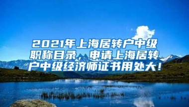 2021年上海居转户中级职称目录，申请上海居转户中级经济师证书用处大！