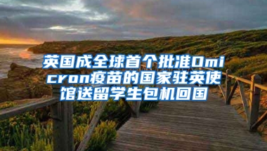 英国成全球首个批准Omicron疫苗的国家驻英使馆送留学生包机回国