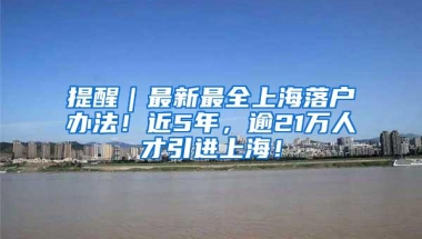 提醒｜最新最全上海落户办法！近5年，逾21万人才引进上海！