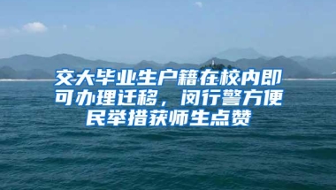 交大毕业生户籍在校内即可办理迁移，闵行警方便民举措获师生点赞