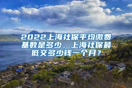 2022上海社保平均缴费基数是多少，上海社保最低交多少钱一个月？