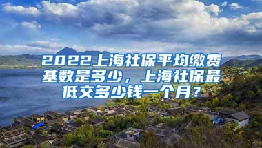 2022上海社保平均缴费基数是多少，上海社保最低交多少钱一个月？