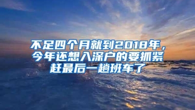 不足四个月就到2018年，今年还想入深户的要抓紧赶最后一趟班车了