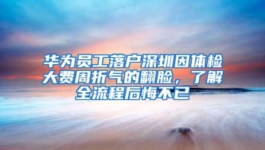 华为员工落户深圳因体检大费周折气的翻脸，了解全流程后悔不已