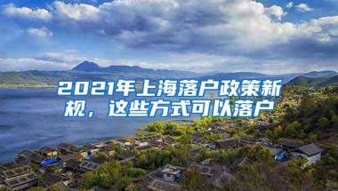 2021年上海落户政策新规，这些方式可以落户