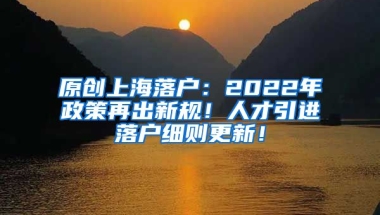 原创上海落户：2022年政策再出新规！人才引进落户细则更新！