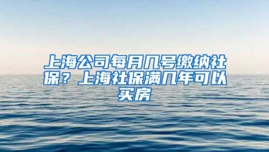 上海公司每月几号缴纳社保？上海社保满几年可以买房