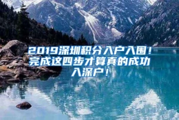 2019深圳积分入户入围！完成这四步才算真的成功入深户！