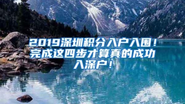 2019深圳积分入户入围！完成这四步才算真的成功入深户！