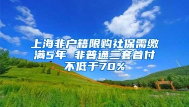 上海非户籍限购社保需缴满5年 非普通二套首付不低于70%