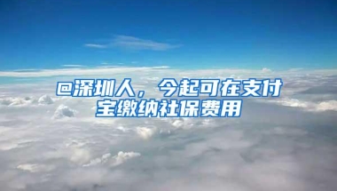 @深圳人，今起可在支付宝缴纳社保费用