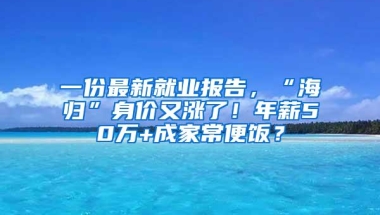 一份最新就业报告，“海归”身价又涨了！年薪50万+成家常便饭？