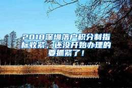 2018深圳落户积分制指标收紧，还没开始办理的要抓紧了！