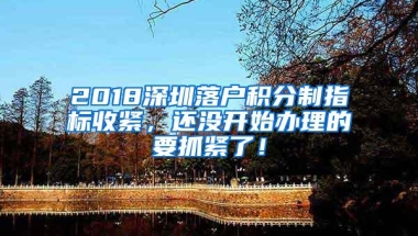 2018深圳落户积分制指标收紧，还没开始办理的要抓紧了！