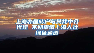 上海办居转户与其找中介代理 不如申请上海人社绿色通道