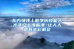 东方快评丨低学历技能人才落户上海临港 让人人都有出彩机会