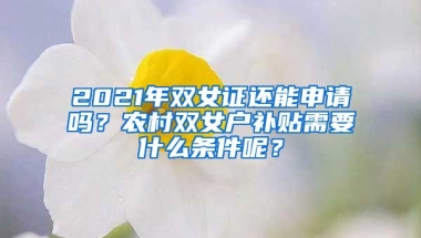 2021年双女证还能申请吗？农村双女户补贴需要什么条件呢？