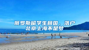 俄罗斯留学生回国，落户北京上海不是梦