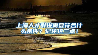 上海人才引进需要符合什么条件？记住这三点！