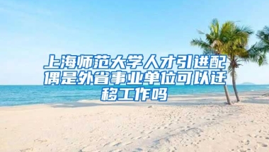 上海师范大学人才引进配偶是外省事业单位可以迁移工作吗