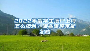 2022年留学生落户上海怎么规划？哪些事项不能忽略