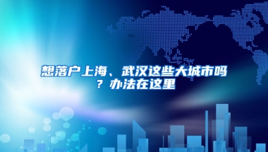 想落户上海、武汉这些大城市吗？办法在这里